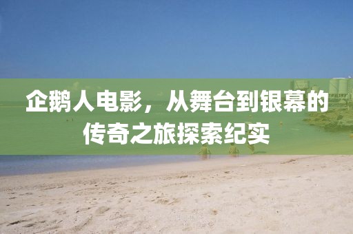 企鹅人电影，从舞台到银幕的传奇之旅探索纪实