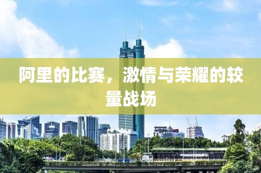 阿里的比赛，激情与荣耀的较量战场