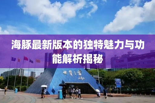 海豚最新版本的独特魅力与功能解析揭秘