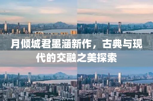 月倾城君墨涵新作，古典与现代的交融之美探索