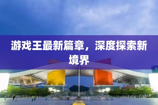 游戏王最新篇章，深度探索新境界