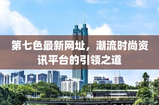 第七色最新网址，潮流时尚资讯平台的引领之道