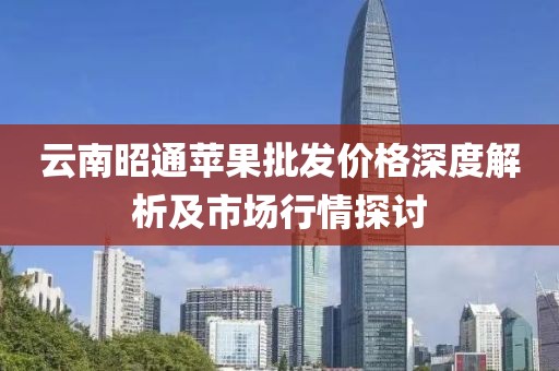云南昭通苹果批发价格深度解析及市场行情探讨