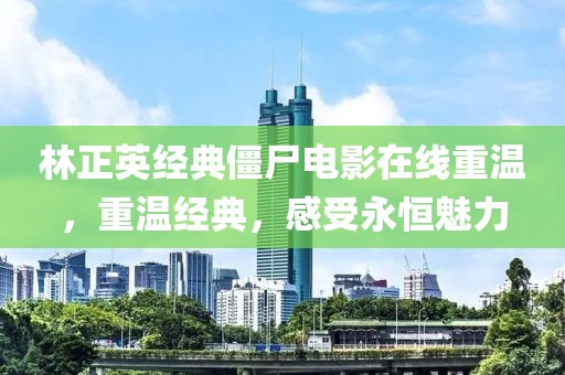 林正英经典僵尸电影在线重温，重温经典，感受永恒魅力
