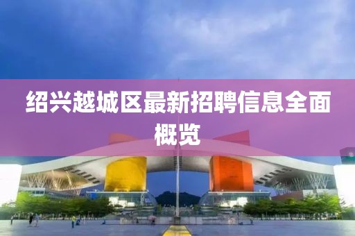 绍兴越城区最新招聘信息全面概览