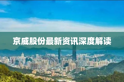 京威股份最新资讯深度解读