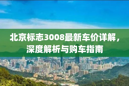 北京标志3008最新车价详解，深度解析与购车指南