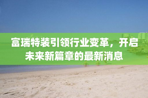富瑞特装引领行业变革，开启未来新篇章的最新消息