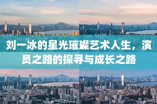刘一冰的星光璀璨艺术人生，演员之路的探寻与成长之路