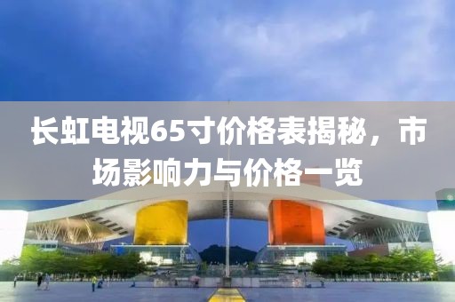 长虹电视65寸价格表揭秘，市场影响力与价格一览