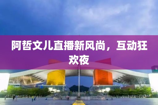 阿哲文儿直播新风尚，互动狂欢夜