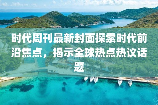 时代周刊最新封面探索时代前沿焦点，揭示全球热点热议话题