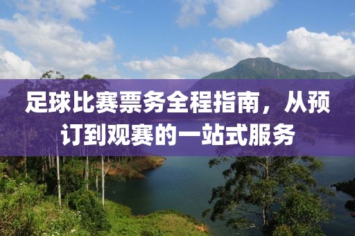 足球比赛票务全程指南，从预订到观赛的一站式服务