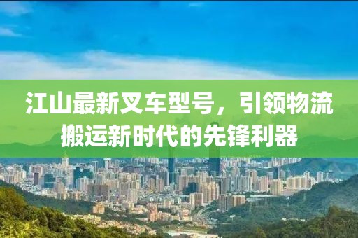 江山最新叉车型号，引领物流搬运新时代的先锋利器