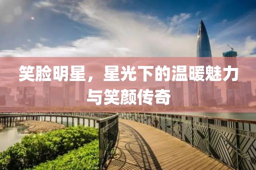 笑脸明星，星光下的温暖魅力与笑颜传奇