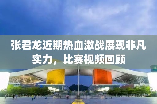 张君龙近期热血激战展现非凡实力，比赛视频回顾