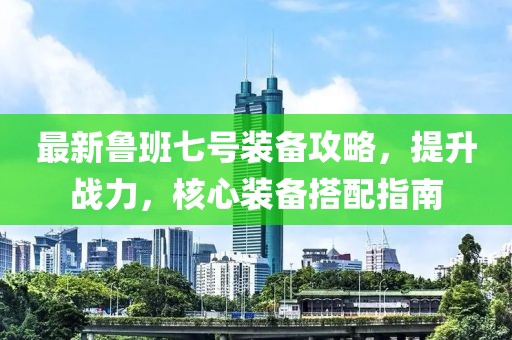最新鲁班七号装备攻略，提升战力，核心装备搭配指南