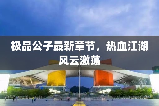 极品公子最新章节，热血江湖风云激荡