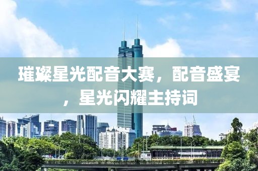璀璨星光配音大赛，配音盛宴，星光闪耀主持词