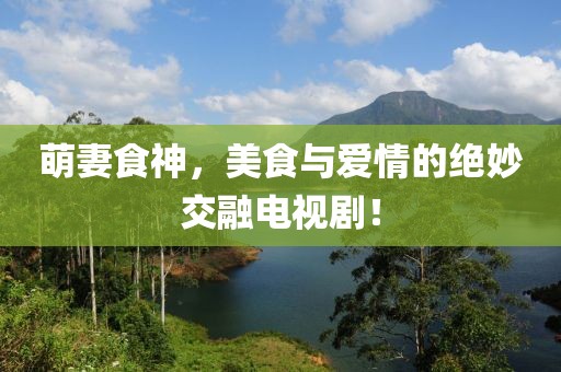 萌妻食神，美食与爱情的绝妙交融电视剧！