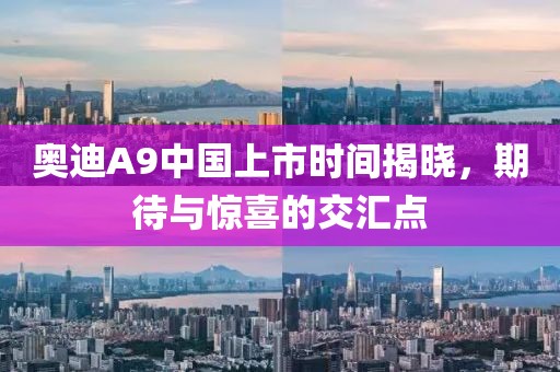 奥迪A9中国上市时间揭晓，期待与惊喜的交汇点