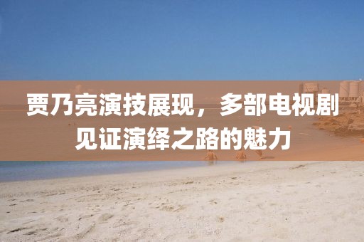 贾乃亮演技展现，多部电视剧见证演绎之路的魅力