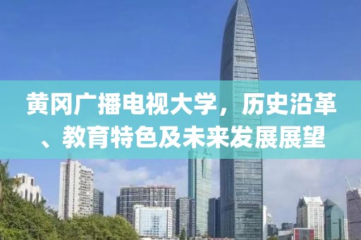 黄冈广播电视大学，历史沿革、教育特色及未来发展展望