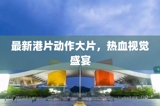 最新港片动作大片，热血视觉盛宴