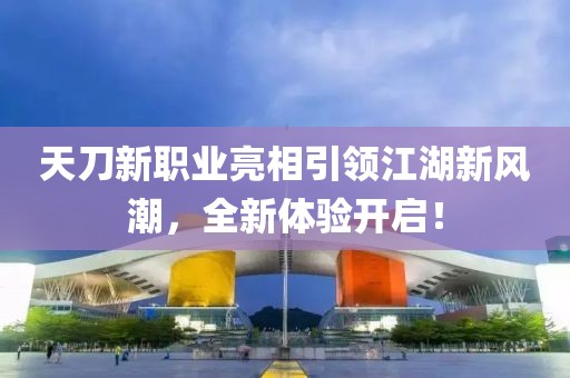 天刀新职业亮相引领江湖新风潮，全新体验开启！