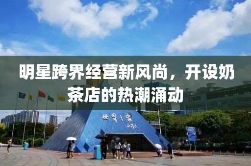 明星跨界经营新风尚，开设奶茶店的热潮涌动