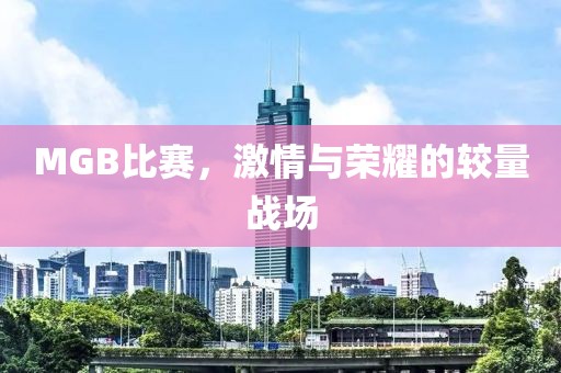 MGB比赛，激情与荣耀的较量战场