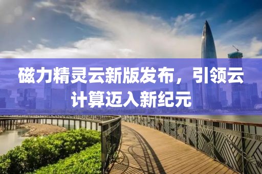 磁力精灵云新版发布，引领云计算迈入新纪元