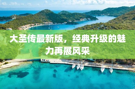 大圣传最新版，经典升级的魅力再展风采