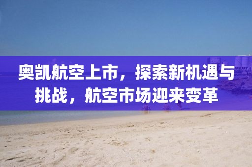 奥凯航空上市，探索新机遇与挑战，航空市场迎来变革