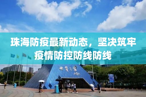 珠海防疫最新动态，坚决筑牢疫情防控防线防线