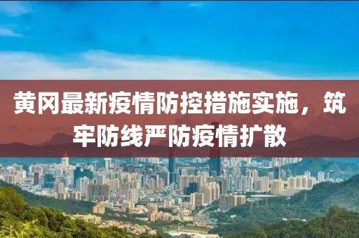 黄冈最新疫情防控措施实施，筑牢防线严防疫情扩散