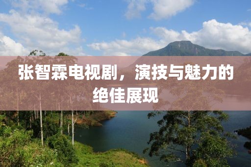张智霖电视剧，演技与魅力的绝佳展现