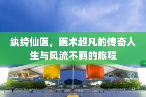 纨绔仙医，医术超凡的传奇人生与风流不羁的旅程