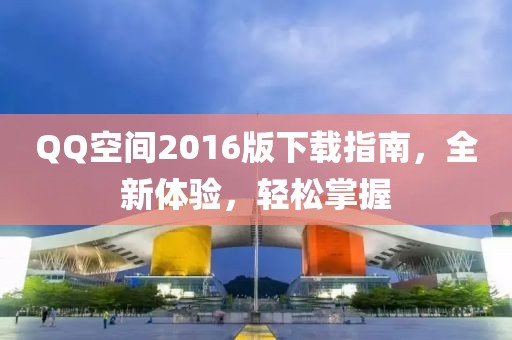 QQ空间2016版下载指南，全新体验，轻松掌握