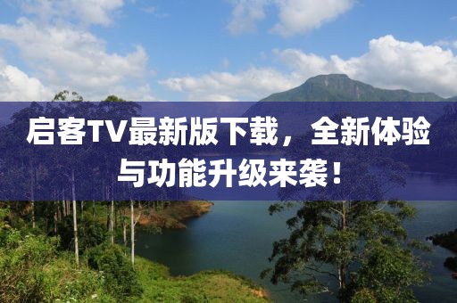 启客TV最新版下载，全新体验与功能升级来袭！
