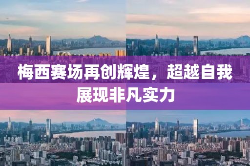 梅西赛场再创辉煌，超越自我展现非凡实力