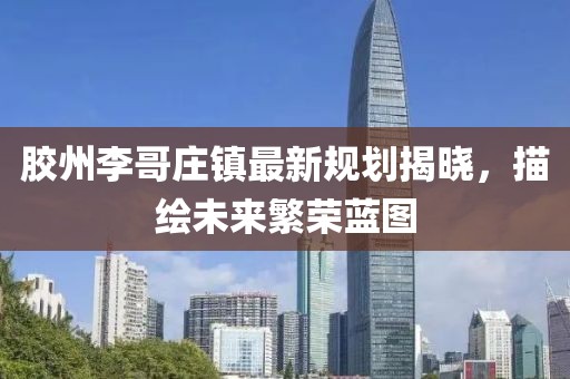 胶州李哥庄镇最新规划揭晓，描绘未来繁荣蓝图