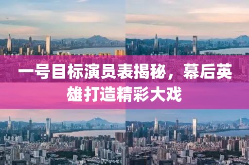 一号目标演员表揭秘，幕后英雄打造精彩大戏