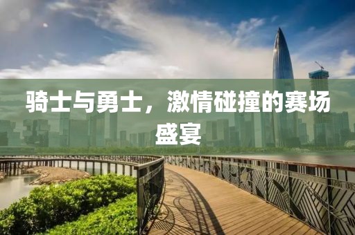 骑士与勇士，激情碰撞的赛场盛宴