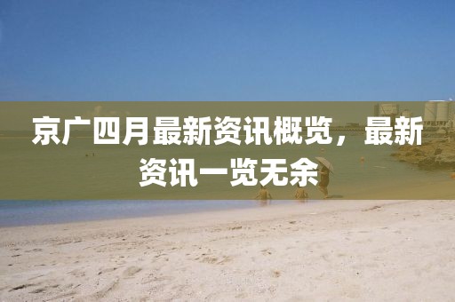 京广四月最新资讯概览，最新资讯一览无余