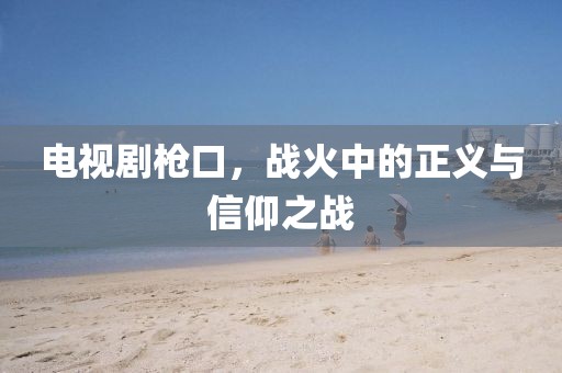 电视剧枪口，战火中的正义与信仰之战