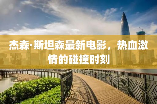 杰森·斯坦森最新电影，热血激情的碰撞时刻