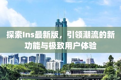 探索Ins最新版，引领潮流的新功能与极致用户体验