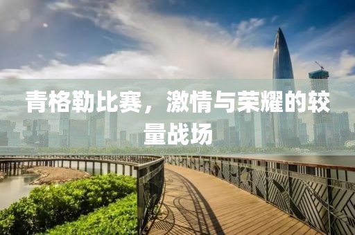 青格勒比赛，激情与荣耀的较量战场