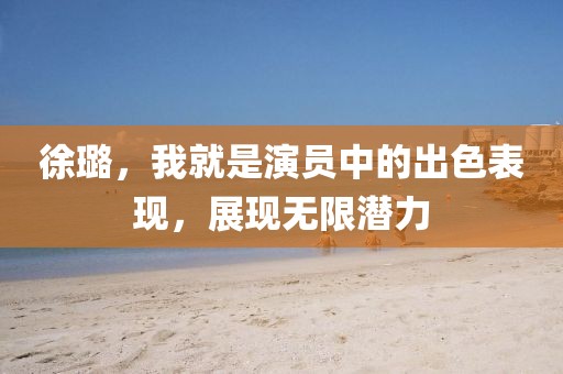 徐璐，我就是演员中的出色表现，展现无限潜力